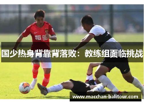 国少热身背靠背落败：教练组面临挑战