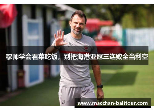 穆帅学会看菜吃饭，别把海港亚冠三连败全当利空