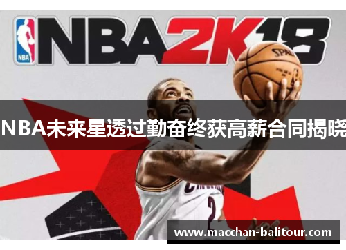 NBA未来星透过勤奋终获高薪合同揭晓